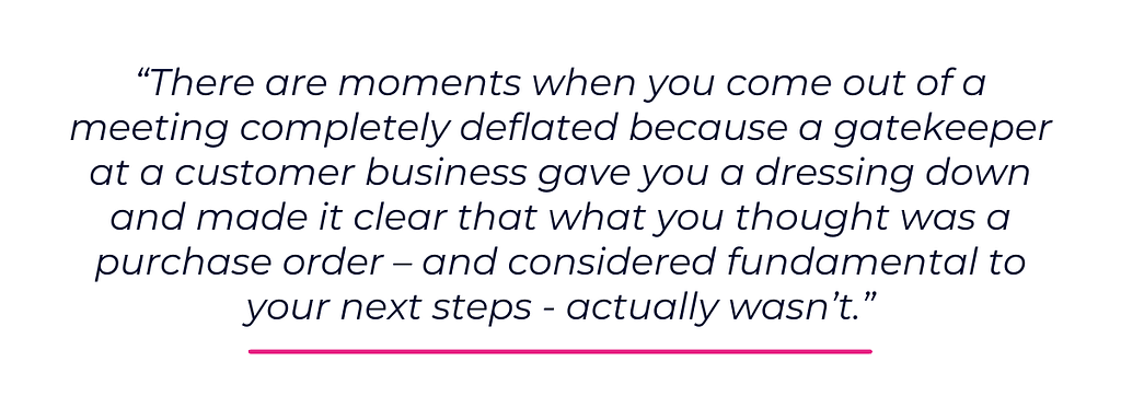 There are moments when you come out of a meeting completely deflated because a gatekeeper at a customer business gave you a dressing down and made it clear...