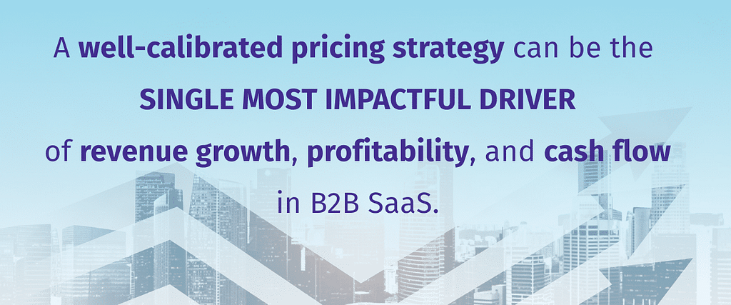 A well-calibrated pricing strategy can be the single most impactful driver of revenue growth, profitability, and cash flow in B2B SaaS.